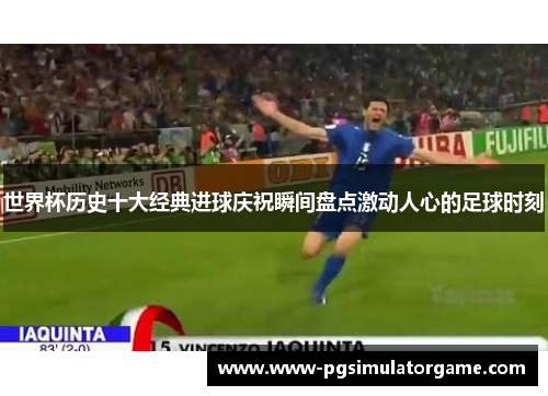 世界杯历史十大经典进球庆祝瞬间盘点激动人心的足球时刻