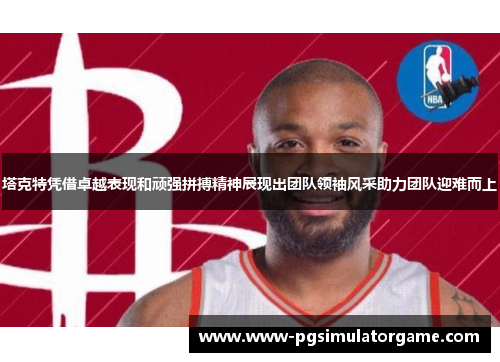 塔克特凭借卓越表现和顽强拼搏精神展现出团队领袖风采助力团队迎难而上