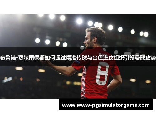 布鲁诺·费尔南德斯如何通过精准传球与出色进攻组织引领曼联攻势