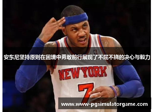 安东尼坚持原则在困境中勇敢前行展现了不屈不挠的决心与毅力