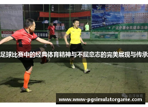 足球比赛中的经典体育精神与不屈意志的完美展现与传承