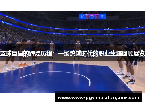篮球巨星的辉煌历程：一场跨越时代的职业生涯回顾展览
