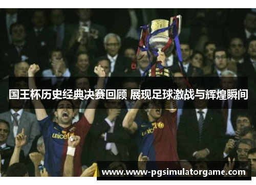 国王杯历史经典决赛回顾 展现足球激战与辉煌瞬间