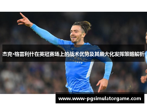 杰克·格雷利什在英冠赛场上的战术优势及其最大化发挥策略解析