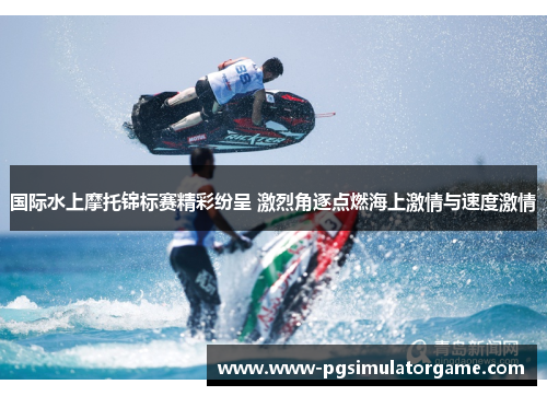 国际水上摩托锦标赛精彩纷呈 激烈角逐点燃海上激情与速度激情
