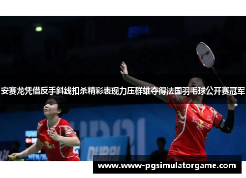 安赛龙凭借反手斜线扣杀精彩表现力压群雄夺得法国羽毛球公开赛冠军