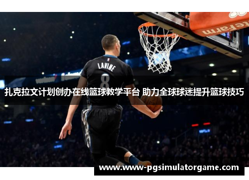 扎克拉文计划创办在线篮球教学平台 助力全球球迷提升篮球技巧