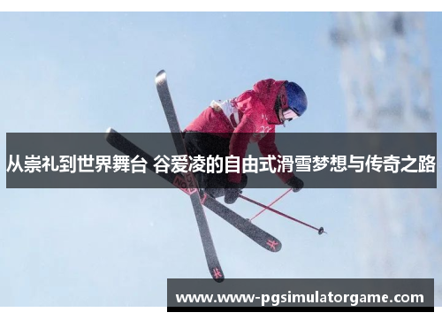 从崇礼到世界舞台 谷爱凌的自由式滑雪梦想与传奇之路