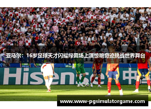 亚马尔：16岁足球天才闪耀绿茵场上演惊艳奇迹挑战世界舞台