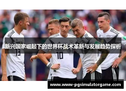 新兴国家崛起下的世界杯战术革新与发展趋势探析