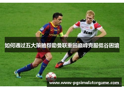 如何通过五大策略帮助曼联重回巅峰克服低谷困境