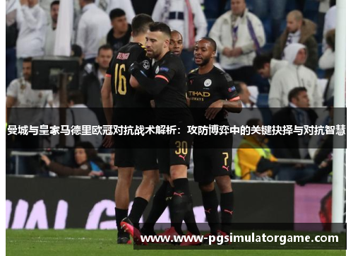 曼城与皇家马德里欧冠对抗战术解析：攻防博弈中的关键抉择与对抗智慧