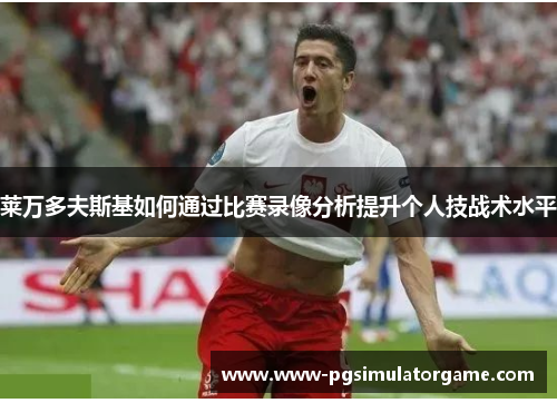 莱万多夫斯基如何通过比赛录像分析提升个人技战术水平