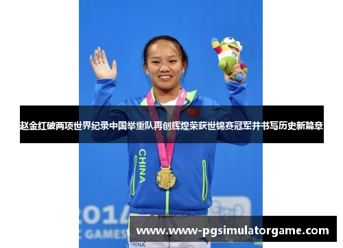 赵金红破两项世界纪录中国举重队再创辉煌荣获世锦赛冠军并书写历史新篇章
