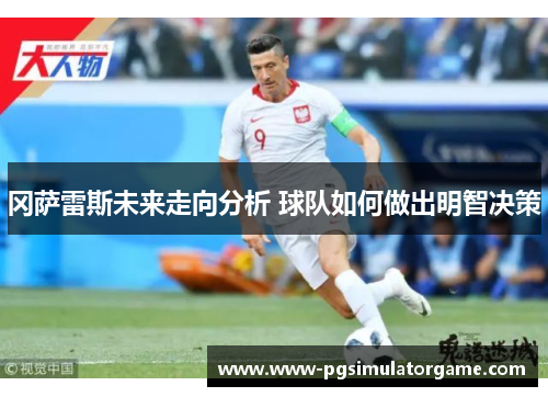 冈萨雷斯未来走向分析 球队如何做出明智决策