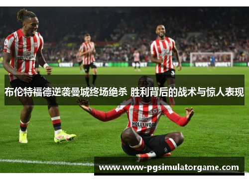 布伦特福德逆袭曼城终场绝杀 胜利背后的战术与惊人表现