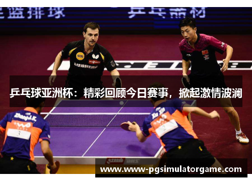 乒乓球亚洲杯：精彩回顾今日赛事，掀起激情波澜