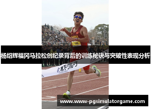 杨绍辉福冈马拉松创纪录背后的训练秘诀与突破性表现分析