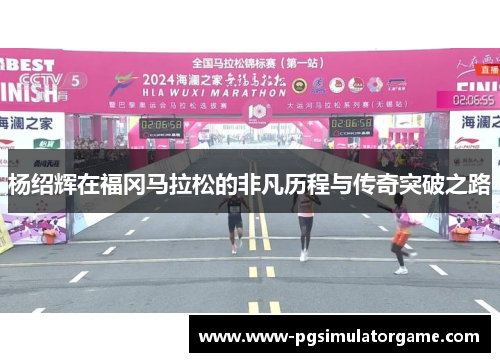 杨绍辉在福冈马拉松的非凡历程与传奇突破之路