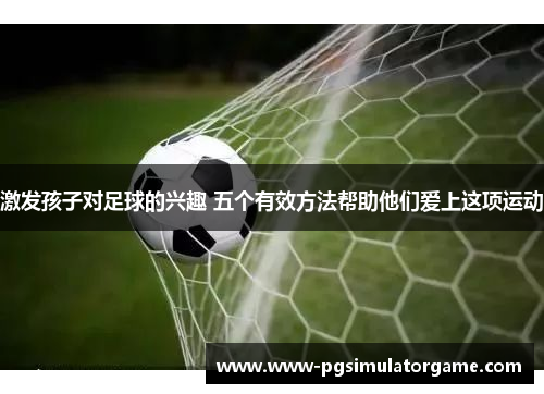 激发孩子对足球的兴趣 五个有效方法帮助他们爱上这项运动