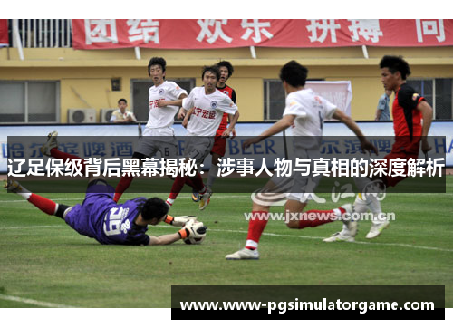辽足保级背后黑幕揭秘：涉事人物与真相的深度解析