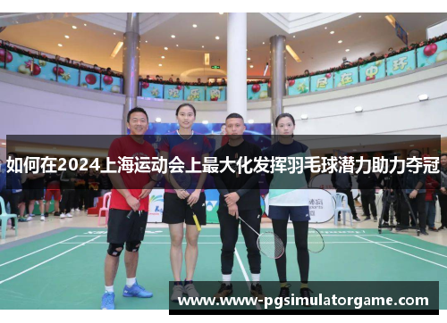 如何在2024上海运动会上最大化发挥羽毛球潜力助力夺冠