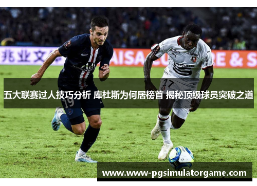 五大联赛过人技巧分析 库杜斯为何居榜首 揭秘顶级球员突破之道