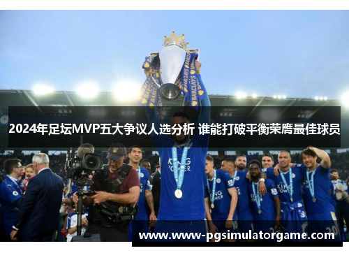 2024年足坛MVP五大争议人选分析 谁能打破平衡荣膺最佳球员