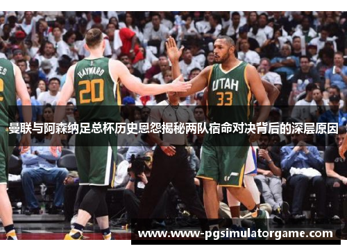 曼联与阿森纳足总杯历史恩怨揭秘两队宿命对决背后的深层原因