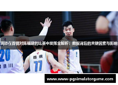 周琦在首钢对阵福建的比赛中发挥全解析：数据背后的关键因素与影响