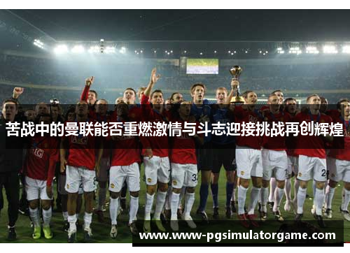 苦战中的曼联能否重燃激情与斗志迎接挑战再创辉煌