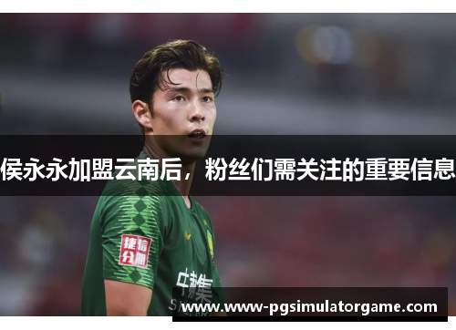 侯永永加盟云南后，粉丝们需关注的重要信息