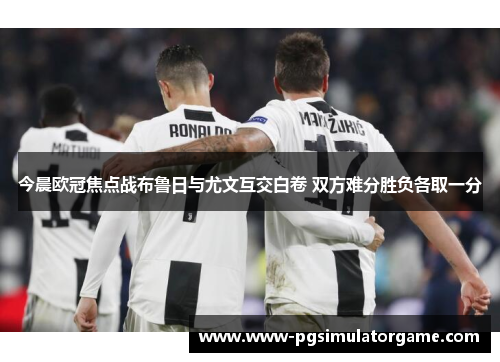 今晨欧冠焦点战布鲁日与尤文互交白卷 双方难分胜负各取一分