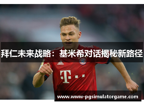 拜仁未来战略：基米希对话揭秘新路径