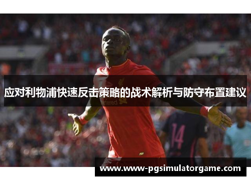 应对利物浦快速反击策略的战术解析与防守布置建议