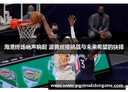 海港终场哨声响起 波普迎接挑战与未来希望的抉择