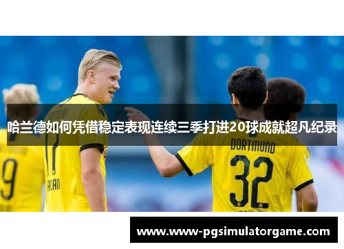 哈兰德如何凭借稳定表现连续三季打进20球成就超凡纪录