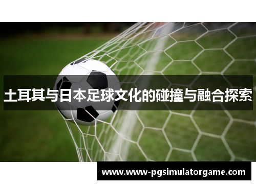 土耳其与日本足球文化的碰撞与融合探索