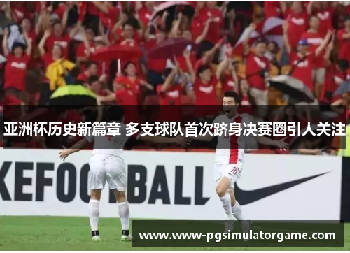 亚洲杯历史新篇章 多支球队首次跻身决赛圈引人关注