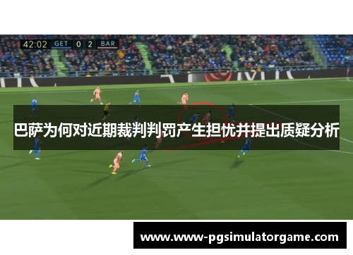 巴萨为何对近期裁判判罚产生担忧并提出质疑分析