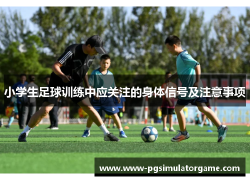 小学生足球训练中应关注的身体信号及注意事项