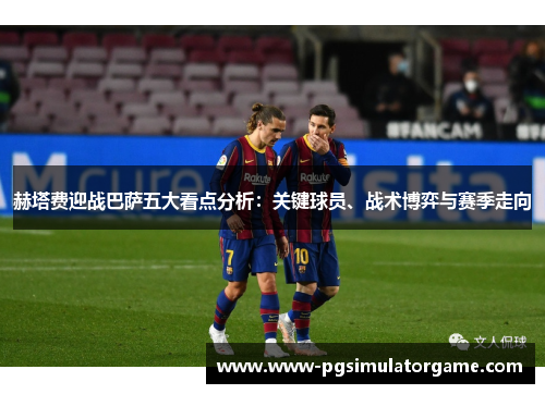 赫塔费迎战巴萨五大看点分析：关键球员、战术博弈与赛季走向