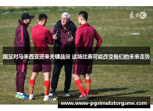 国足对马来西亚迎来关键战役 这场比赛可能改变我们的未来走势
