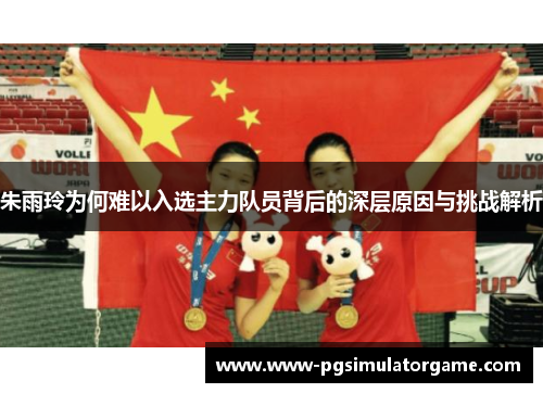 朱雨玲为何难以入选主力队员背后的深层原因与挑战解析