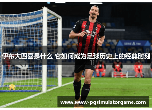伊布大四喜是什么 它如何成为足球历史上的经典时刻