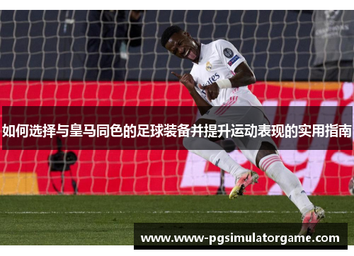 如何选择与皇马同色的足球装备并提升运动表现的实用指南