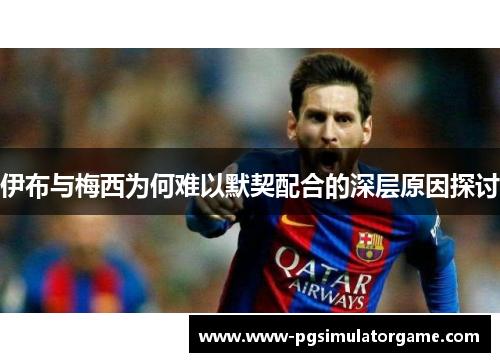 伊布与梅西为何难以默契配合的深层原因探讨