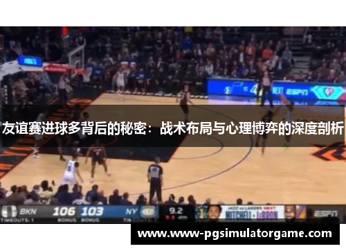 友谊赛进球多背后的秘密：战术布局与心理博弈的深度剖析