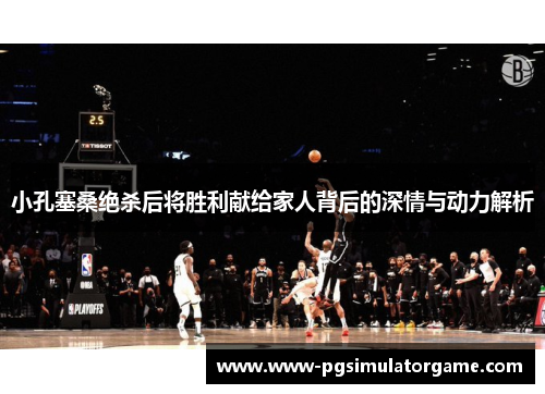 小孔塞桑绝杀后将胜利献给家人背后的深情与动力解析