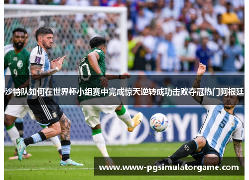 沙特队如何在世界杯小组赛中完成惊天逆转成功击败夺冠热门阿根廷